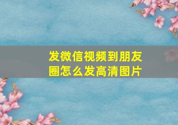 发微信视频到朋友圈怎么发高清图片