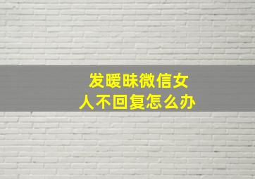 发暧昧微信女人不回复怎么办