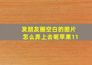 发朋友圈空白的图片怎么弄上去呢苹果11