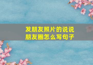 发朋友照片的说说朋友圈怎么写句子