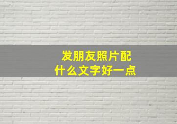 发朋友照片配什么文字好一点