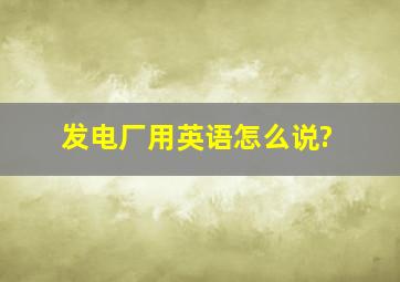 发电厂用英语怎么说?