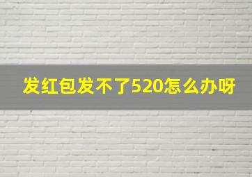 发红包发不了520怎么办呀