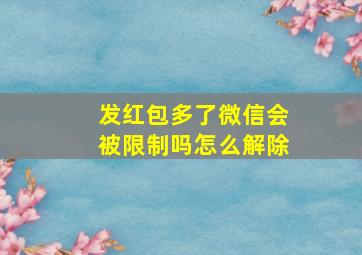 发红包多了微信会被限制吗怎么解除