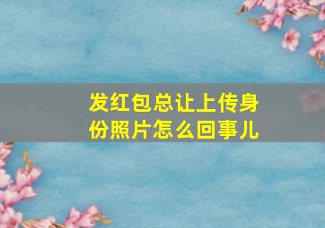 发红包总让上传身份照片怎么回事儿