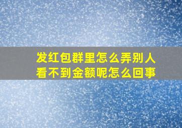 发红包群里怎么弄别人看不到金额呢怎么回事