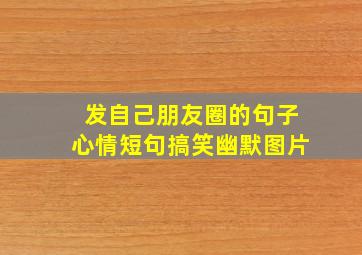 发自己朋友圈的句子心情短句搞笑幽默图片