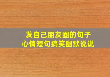 发自己朋友圈的句子心情短句搞笑幽默说说