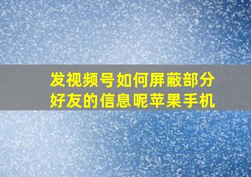 发视频号如何屏蔽部分好友的信息呢苹果手机