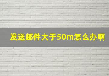 发送邮件大于50m怎么办啊