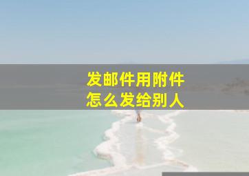 发邮件用附件怎么发给别人