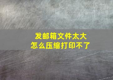 发邮箱文件太大怎么压缩打印不了