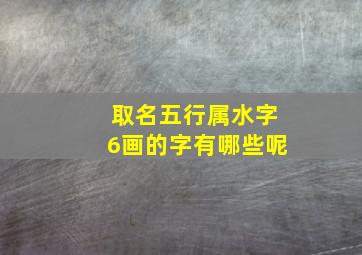 取名五行属水字6画的字有哪些呢