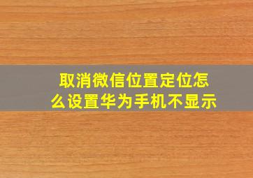 取消微信位置定位怎么设置华为手机不显示