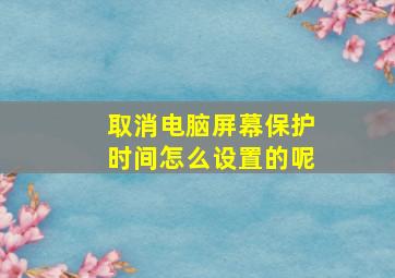 取消电脑屏幕保护时间怎么设置的呢