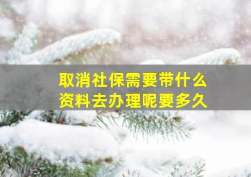 取消社保需要带什么资料去办理呢要多久