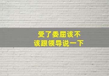 受了委屈该不该跟领导说一下