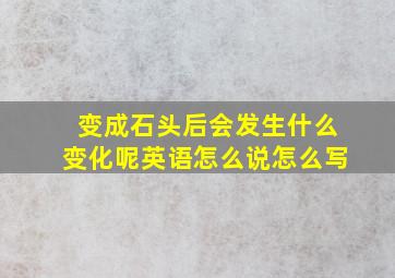 变成石头后会发生什么变化呢英语怎么说怎么写