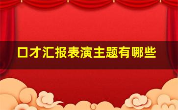 口才汇报表演主题有哪些