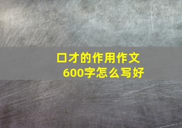 口才的作用作文600字怎么写好