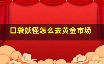 口袋妖怪怎么去黄金市场