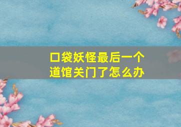 口袋妖怪最后一个道馆关门了怎么办