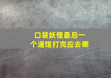 口袋妖怪最后一个道馆打完应去哪