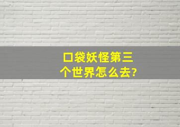 口袋妖怪第三个世界怎么去?