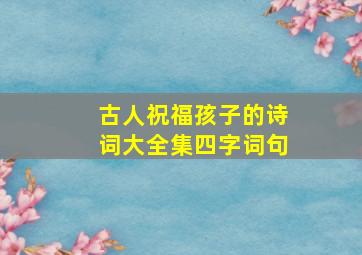 古人祝福孩子的诗词大全集四字词句