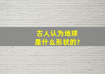 古人认为地球是什么形状的?