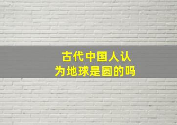 古代中国人认为地球是圆的吗