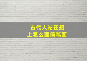 古代人站在船上怎么画简笔画