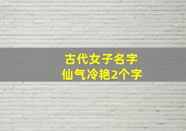 古代女子名字仙气冷艳2个字