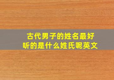 古代男子的姓名最好听的是什么姓氏呢英文