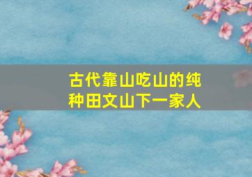 古代靠山吃山的纯种田文山下一家人