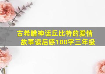 古希腊神话丘比特的爱情故事读后感100字三年级