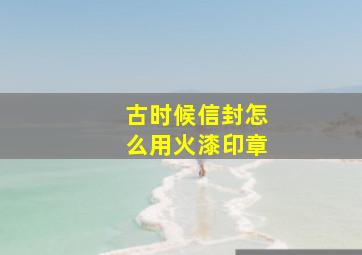 古时候信封怎么用火漆印章