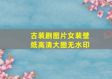 古装剧图片女装壁纸高清大图无水印