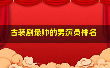 古装剧最帅的男演员排名