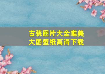 古装图片大全唯美大图壁纸高清下载