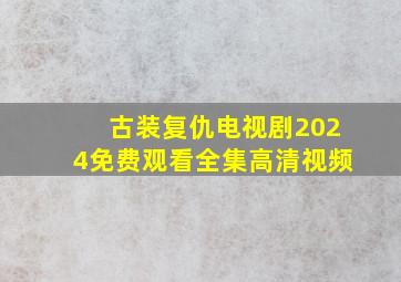 古装复仇电视剧2024免费观看全集高清视频