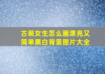 古装女生怎么画漂亮又简单黑白背景图片大全