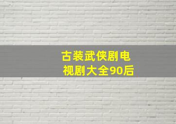 古装武侠剧电视剧大全90后