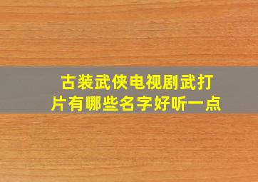 古装武侠电视剧武打片有哪些名字好听一点