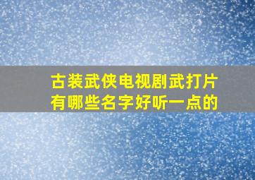 古装武侠电视剧武打片有哪些名字好听一点的