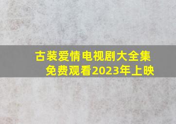 古装爱情电视剧大全集免费观看2023年上映