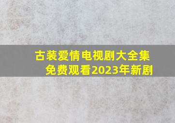 古装爱情电视剧大全集免费观看2023年新剧