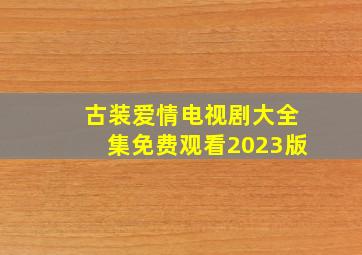 古装爱情电视剧大全集免费观看2023版