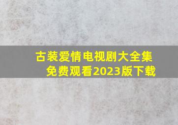 古装爱情电视剧大全集免费观看2023版下载