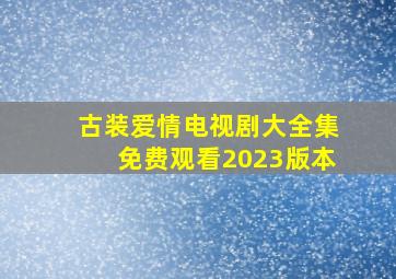 古装爱情电视剧大全集免费观看2023版本